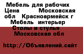 Мебель для рабочих › Цена ­ 475 - Московская обл., Красноармейск г. Мебель, интерьер » Столы и стулья   . Московская обл.